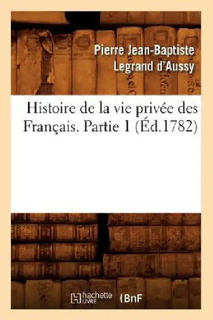 Histoire de la Vie Privée Des Français. Partie 1 (Éd.1782) by Pierre Jean-Baptiste Legrand d'Aussy