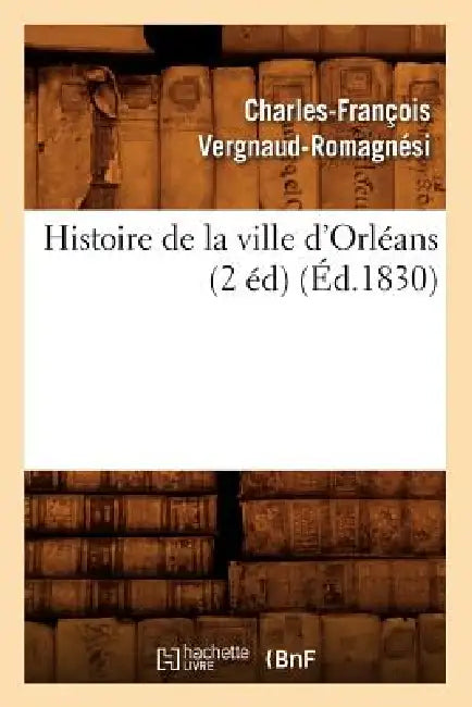 Histoire de la Ville d'Orléans (2 Éd) (Éd.1830) by Charles-François Vergnaud-Romagnési