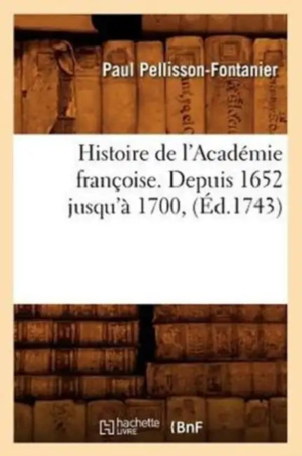 Histoire de l'Académie Françoise. Depuis 1652 Jusqu'à 1700, (Éd.1743) by Paul Pellisson-Fontanier