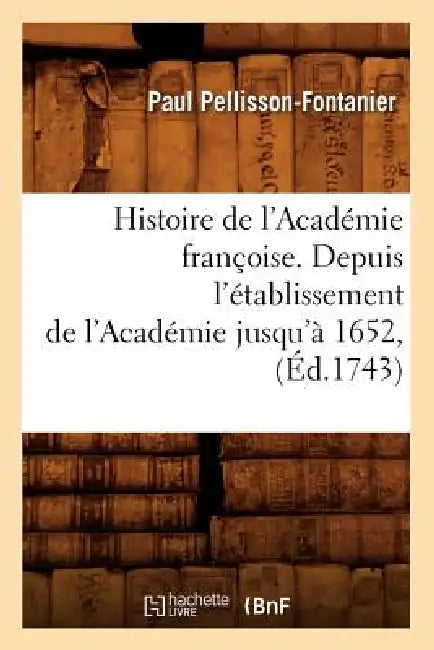 Histoire de l'Académie Françoise. Depuis l'Établissement de l'Académie Jusqu'à 1652, (Éd.1743) by Paul Pellisson-Fontanier