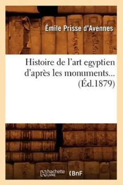 Histoire de l'Art Égyptien d'Après Les Monuments (Éd.1879) by Émile Prisse d'Avennes