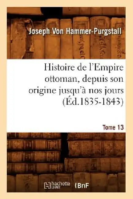 Histoire de l'Empire Ottoman, Depuis Son Origine Jusqu'à Nos Jours. Tome 13 (Éd.1835-1843) by Joseph Von Hammer-Purgstall