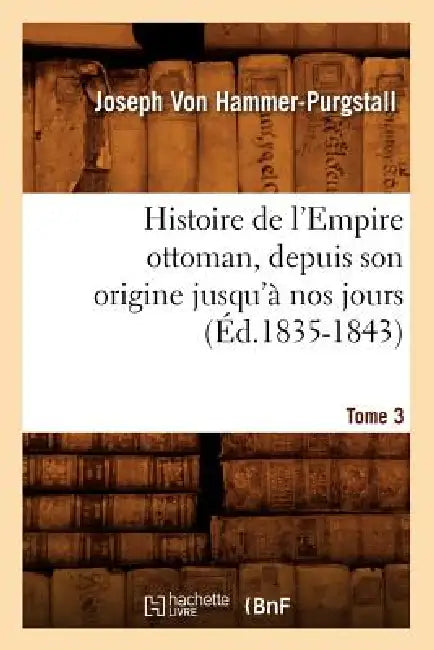 Histoire de l'Empire Ottoman, Depuis Son Origine Jusqu'à Nos Jours. Tome 3 (Éd.1835-1843) by Joseph Von Hammer-Purgstall
