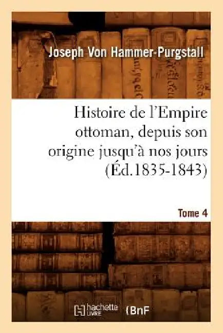 Histoire de l'Empire Ottoman, Depuis Son Origine Jusqu'à Nos Jours. Tome 4 (Éd.1835-1843) by Joseph Von Hammer-Purgstall