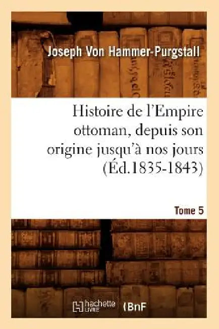 Histoire de l'Empire Ottoman, Depuis Son Origine Jusqu'à Nos Jours. Tome 5 (Éd.1835-1843) by Joseph Von Hammer-Purgstall