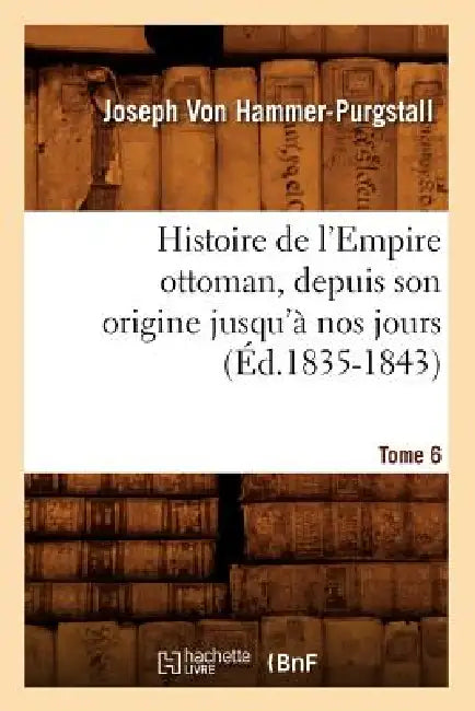 Histoire de l'Empire Ottoman, Depuis Son Origine Jusqu'à Nos Jours. Tome 6 (Éd.1835-1843) by Joseph Von Hammer-Purgstall
