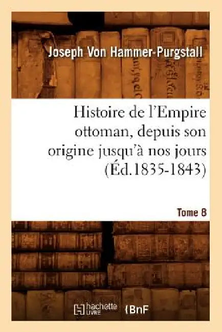 Histoire de l'Empire Ottoman, Depuis Son Origine Jusqu'à Nos Jours. Tome 8 (Éd.1835-1843) by Joseph Von Hammer-Purgstall