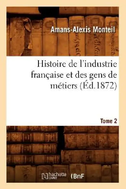 Histoire de l'Industrie Française Et Des Gens de Métiers. Tome 2 (Éd.1872) by Amans-Alexis Monteil