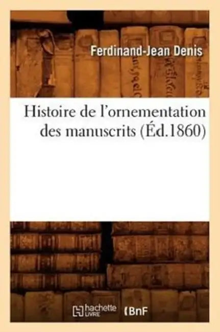 Histoire de l'Ornementation Des Manuscrits, (Éd.1860) by Ferdinand Jean Denis