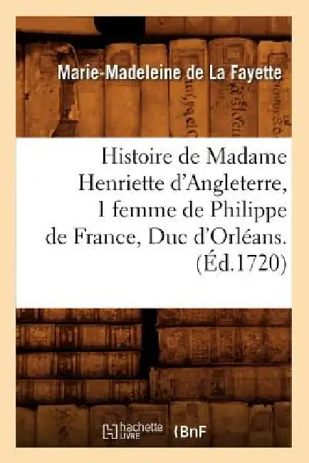 Histoire de Madame Henriette d'Angleterre, 1 Femme de Philippe de France, Duc d'Orléans . (Éd.1720) by Marie-Madeleine de la Fayette