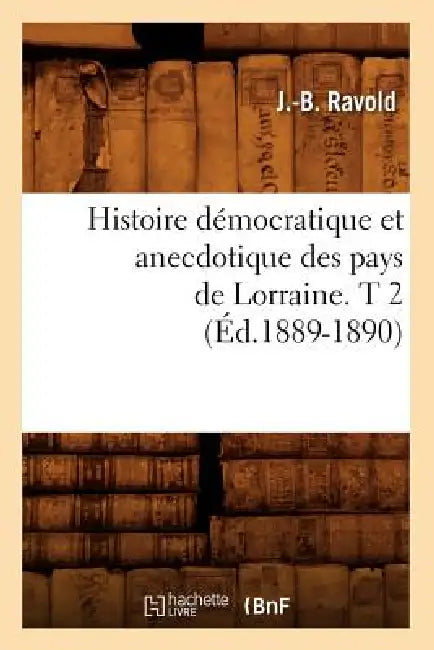 Histoire Démocratique Et Anecdotique Des Pays de Lorraine. T 2 (Éd.1889-1890) by J. -B Ravold