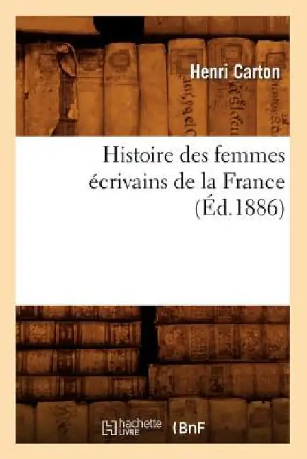 Histoire Des Femmes Écrivains de la France (Éd.1886) by Henri Carton