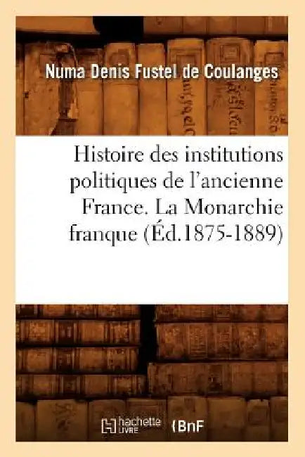 Histoire Des Institutions Politiques de l'Ancienne France. La Monarchie Franque (Éd.1875-1889) by Sans Auteur
