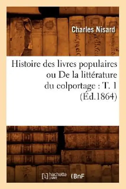 Histoire Des Livres Populaires Ou de la Littérature Du Colportage: T. 1 (Éd.1864) by Charles Nisard