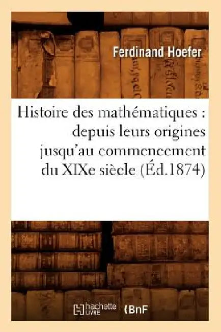 Histoire Des Mathématiques: Depuis Leurs Origines Jusqu'au Commencement Du XIXe Siècle (Éd.1874) by Ferdinand Hoefer