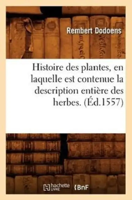 Histoire Des Plantes, En Laquelle Est Contenue La Description Entière Des Herbes. (Éd.1557) by Rembert Dodoens