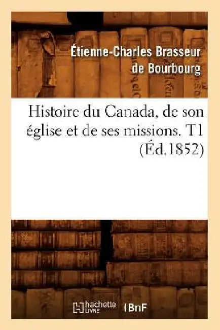 Histoire Du Canada, de Son Église Et de Ses Missions. T1 (Éd.1852) by Étienne-Charles Brasseur de Bourbourg