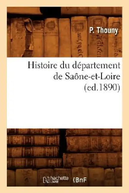 Histoire Du Département de Saône-Et-Loire, (Ed.1890) by P. Thouny