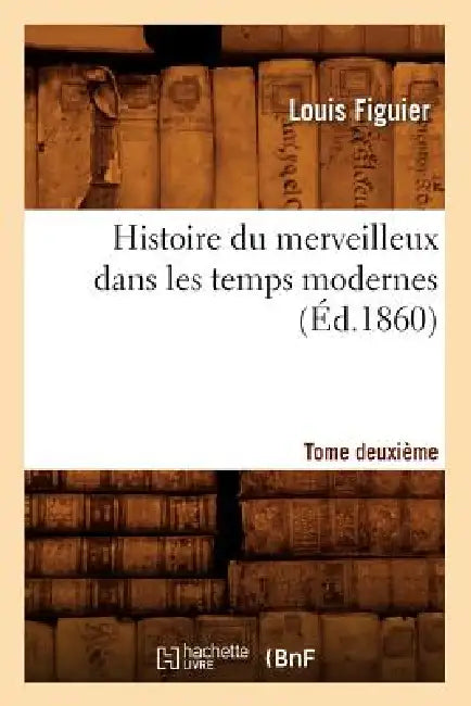 Histoire Du Merveilleux Dans Les Temps Modernes. Tome Deuxième (Éd.1860) by Louis Figuier