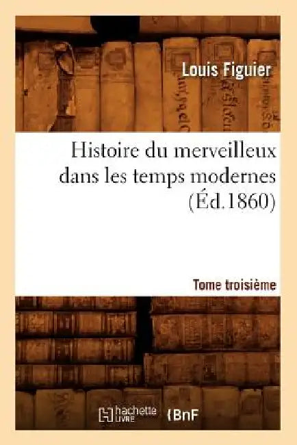 Histoire Du Merveilleux Dans Les Temps Modernes. Tome Troisième (Éd.1860) by Louis Figuier