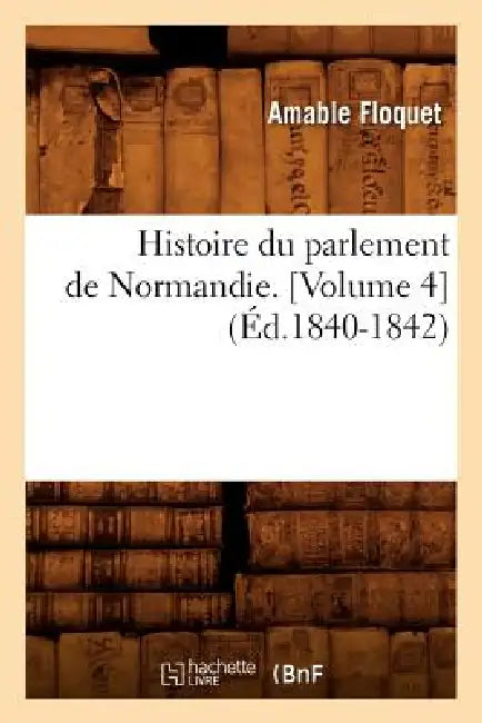 Histoire Du Parlement de Normandie. [Volume 4] (Éd.1840-1842) by Amable Floquet