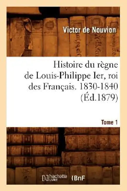 Histoire Du Règne de Louis-Philippe Ier, Roi Des Français. 1830-1840. Tome 1 (Éd.1879) by Sans Auteur