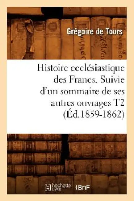 Histoire Ecclésiastique Des Francs. Suivie d'Un Sommaire de Ses Autres Ouvrages T2 (Éd.1859-1862) by Gregory of Tours
