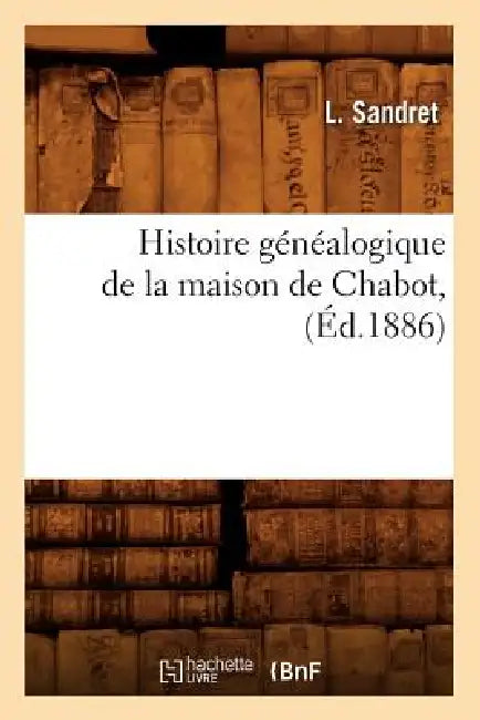 Histoire Généalogique de la Maison de Chabot, (Éd.1886) by L. Sandret