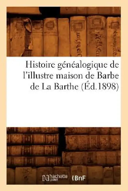 Histoire Généalogique de l'Illustre Maison de Barbe de la Barthe (Éd.1898) by Sans Auteur