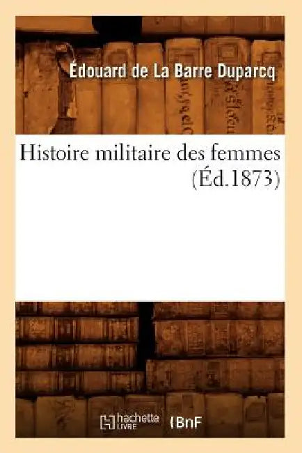 Histoire Militaire Des Femmes (Éd.1873) by Édouard de la Barre Duparcq