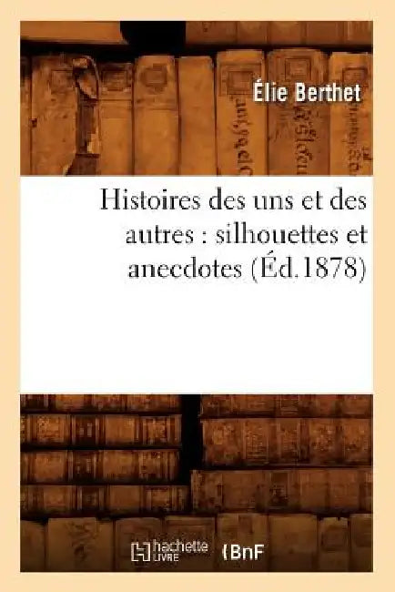 Histoires Des Uns Et Des Autres: Silhouettes Et Anecdotes (Éd.1878) by Élie Berthet