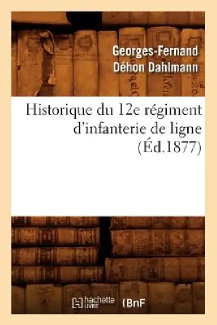 Historique Du 12e Régiment d'Infanterie de Ligne, (Éd.1877) by Georges-Fernand Déhon Dahlmann