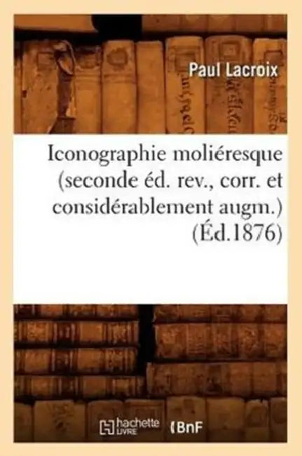 Iconographie Moliéresque (Seconde Éd. Rev., Corr. Et Considérablement Augm.) (Éd.1876) by Paul LaCroix