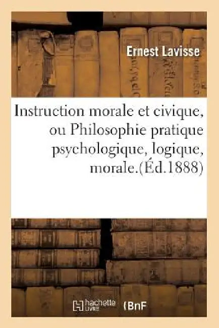 Instruction Morale Et Civique, Ou Philosophie Pratique Psychologique, Logique, Morale.(Éd.1888) by Ernest Lavisse