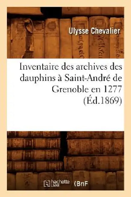Inventaire Des Archives Des Dauphins À Saint-André de Grenoble En 1277 (Éd.1869) by Sans Auteur