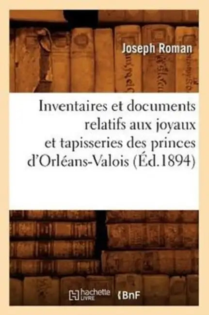 Inventaires Et Documents Relatifs Aux Joyaux Et Tapisseries Des Princes d'Orléans-Valois, (Éd.1894) by Sans Auteur