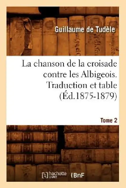 La Chanson de la Croisade Contre Les Albigeois. Tome 2, Traduction Et Table (Éd.1875-1879) by Guillaume de Tudèle