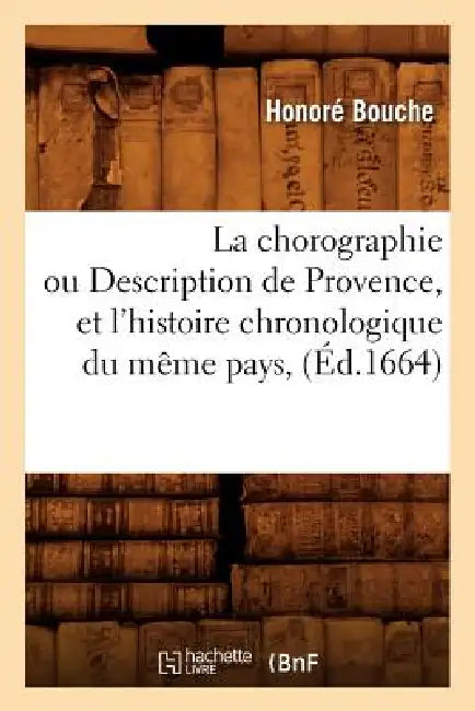 La Chorographie Ou Description de Provence, Et l'Histoire Chronologique Du Même Pays, (Éd.1664) by Honoré Bouche