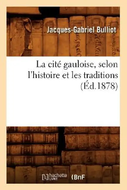 La Cité Gauloise, Selon l'Histoire Et Les Traditions (Éd.1878) by Jacques-Gabriel Bulliot