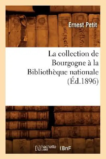 La Collection de Bourgogne À La Bibliothèque Nationale (Éd.1896) by Ernest Petit