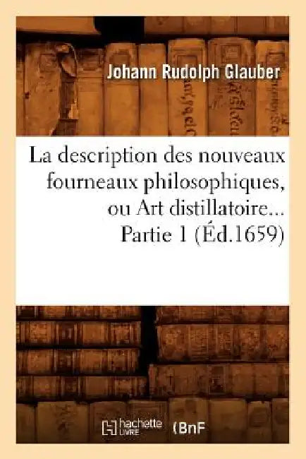 La Description Des Nouveaux Fourneaux Philosophiques, Ou Art Distillatoire. Partie 1 (Éd.1659) by Johann Rudolph Glauber
