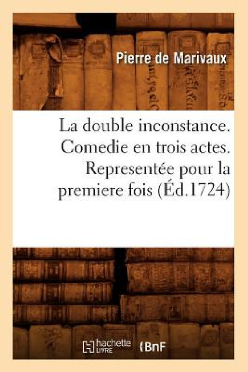 La Double Inconstance . Comedie En Trois Actes. Representée Pour La Premiere Fois (Éd.1724) by de Marivaux P