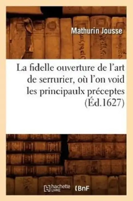 La Fidelle Ouverture de l'Art de Serrurier, Où l'On Void Les Principaulx Préceptes, (Éd.1627) by Mathurin Jousse