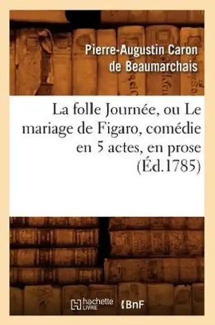 La Folle Journée, Ou Le Mariage de Figaro, Comédie En 5 Actes, En Prose, (Éd.1785) by Pierre-Augustin Beaumarchais