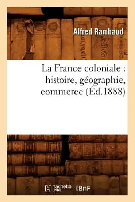 La France Coloniale: Histoire, Géographie, Commerce (Éd.1888) by Sans Auteur