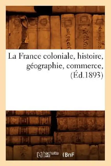 La France Coloniale, Histoire, Géographie, Commerce, (Éd.1893) by Sans Auteur