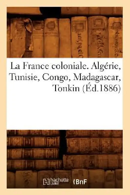 La France Coloniale. Algérie, Tunisie, Congo, Madagascar, Tonkin (Éd.1886) by Sans Auteur