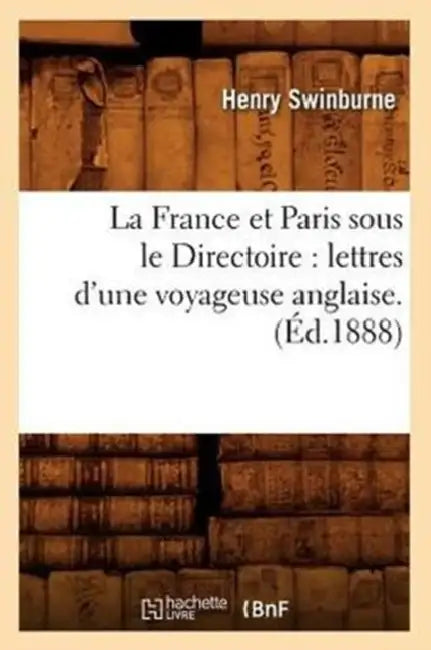 La France Et Paris Sous Le Directoire: Lettres d'Une Voyageuse Anglaise. (Éd.1888) by Henry Swinburne