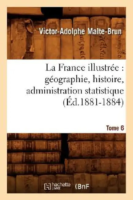 La France Illustrée: Géographie, Histoire, Administration Statistique. Tome 6 (Éd.1881-1884) by Victor-Adolphe Malte-Brun