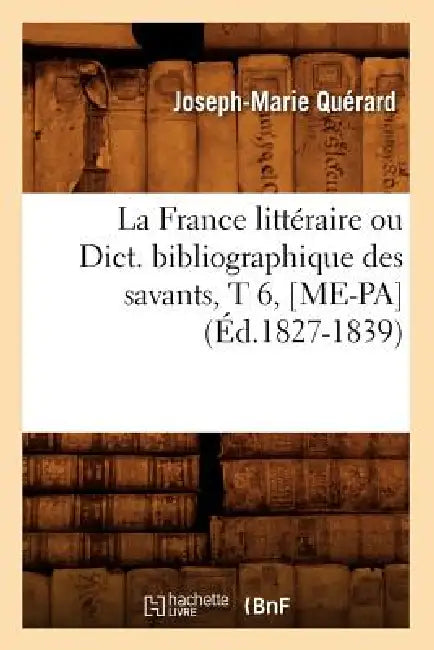 La France Littéraire Ou Dict. Bibliographique Des Savants, T 6, [Me-Pa] (Éd.1827-1839) by Joseph-Marie Quérard